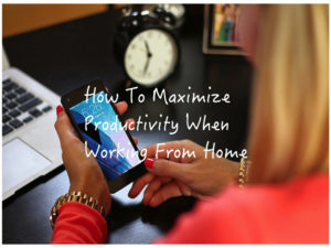 How To Maximize Productivity When Working From Home