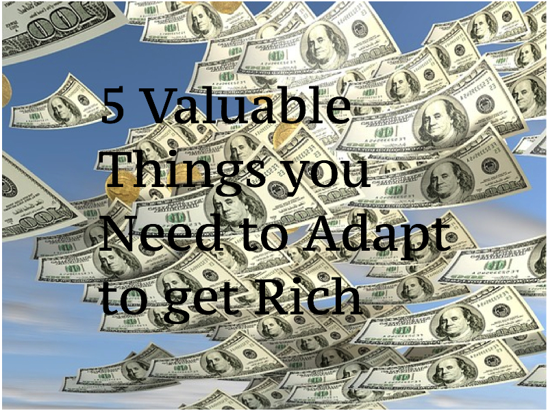 5 Valuable Things you Need to Adapt to get Rich