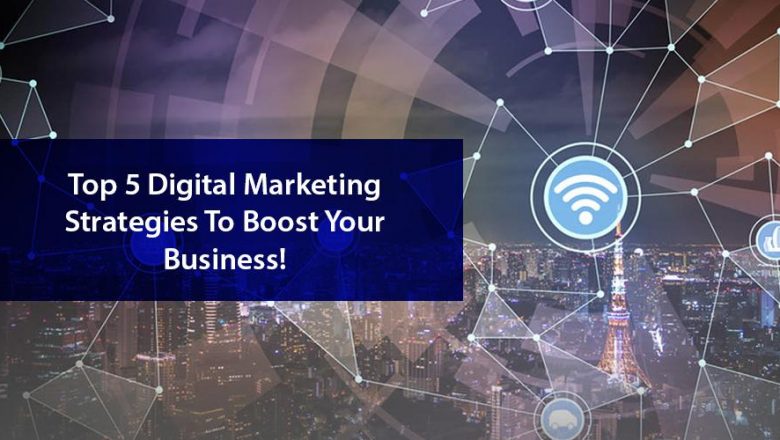 Top 5 Digital Marketing Strategies To Boost Your Business!